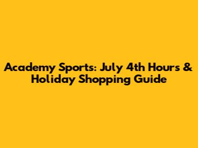 Academy Sports: July 4th Hours & Holiday Shopping Guide