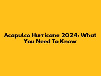 Acapulco Hurricane 2024: What You Need To Know