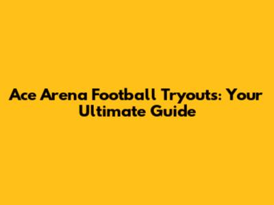 Ace Arena Football Tryouts: Your Ultimate Guide