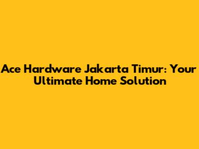 Ace Hardware Jakarta Timur: Your Ultimate Home Solution