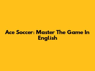 Ace Soccer: Master The Game In English