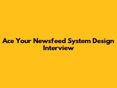 Ace Your Newsfeed System Design Interview