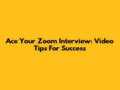Ace Your Zoom Interview: Video Tips For Success