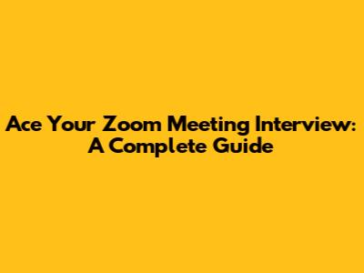 Ace Your Zoom Meeting Interview: A Complete Guide