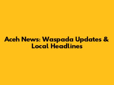 Aceh News: Waspada Updates & Local Headlines