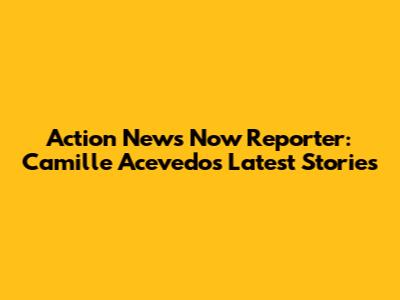 Action News Now Reporter: Camille Acevedo's Latest Stories