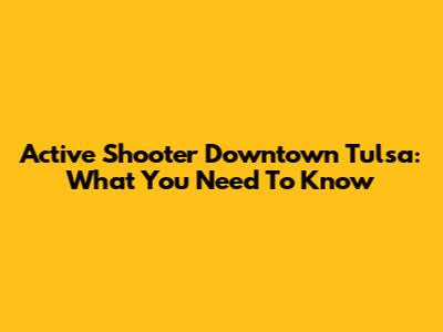 Active Shooter Downtown Tulsa: What You Need To Know