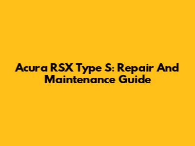 Acura RSX Type S: Repair And Maintenance Guide