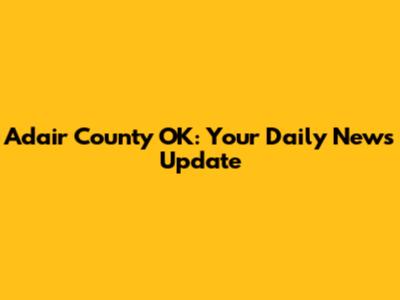 Adair County OK: Your Daily News Update