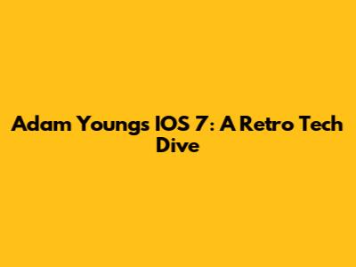 Adam Young's IOS 7: A Retro Tech Dive