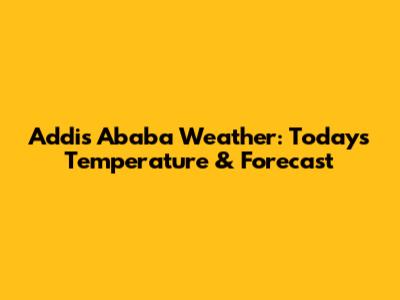 Addis Ababa Weather: Today's Temperature & Forecast