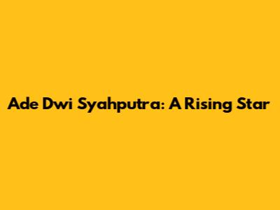 Ade Dwi Syahputra: A Rising Star