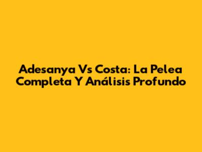 Adesanya Vs Costa: La Pelea Completa Y Análisis Profundo