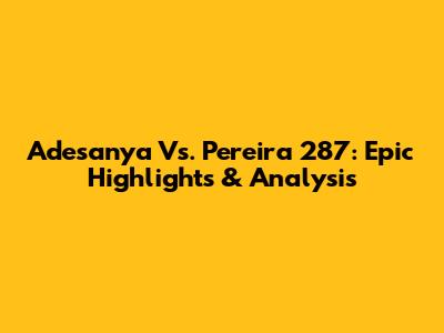 Adesanya Vs. Pereira 287: Epic Highlights & Analysis