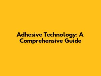 Adhesive Technology: A Comprehensive Guide