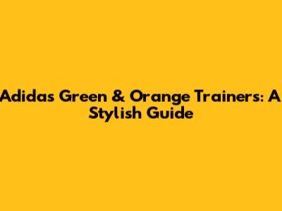 Adidas Green & Orange Trainers: A Stylish Guide