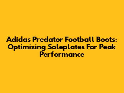 Adidas Predator Football Boots: Optimizing Soleplates For Peak Performance