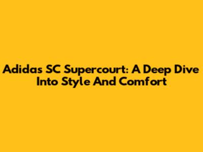 Adidas SC Supercourt: A Deep Dive Into Style And Comfort