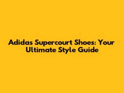 Adidas Supercourt Shoes: Your Ultimate Style Guide