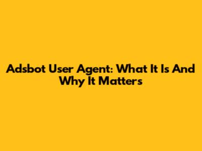 Adsbot User Agent: What It Is And Why It Matters