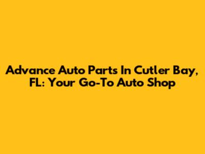 Advance Auto Parts In Cutler Bay, FL: Your Go-To Auto Shop