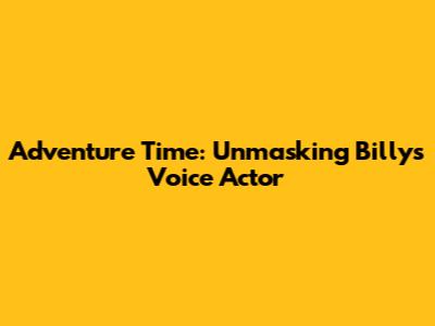 Adventure Time: Unmasking Billy's Voice Actor