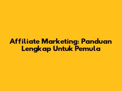 Affiliate Marketing: Panduan Lengkap Untuk Pemula