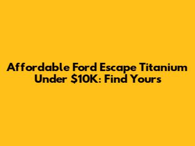 Affordable Ford Escape Titanium Under $10K: Find Yours