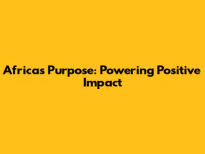 Africa's Purpose: Powering Positive Impact