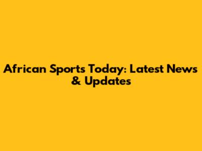 African Sports Today: Latest News & Updates