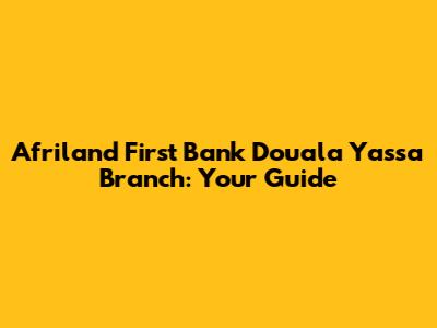 Afriland First Bank Douala Yassa Branch: Your Guide