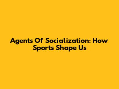 Agents Of Socialization: How Sports Shape Us