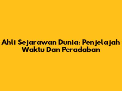 Ahli Sejarawan Dunia: Penjelajah Waktu Dan Peradaban