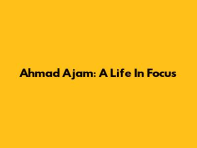 Ahmad Ajam: A Life In Focus