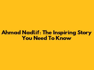 Ahmad Nadlif: The Inspiring Story You Need To Know