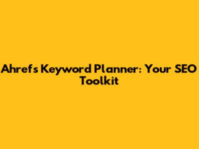 Ahrefs Keyword Planner: Your SEO Toolkit