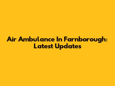 Air Ambulance In Farnborough: Latest Updates