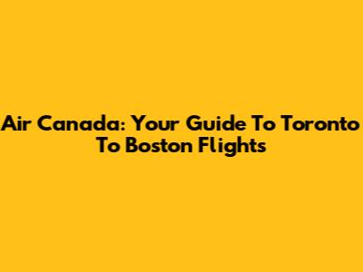 Air Canada: Your Guide To Toronto To Boston Flights