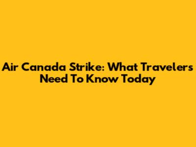 Air Canada Strike: What Travelers Need To Know Today