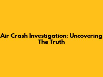 Air Crash Investigation: Uncovering The Truth