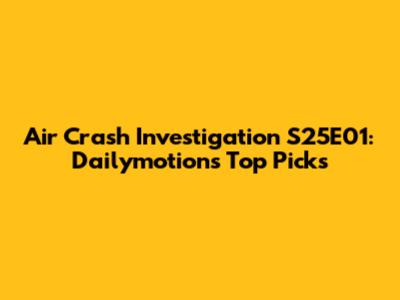 Air Crash Investigation S25E01: Dailymotion's Top Picks