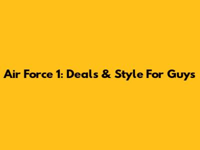 Air Force 1: Deals & Style For Guys