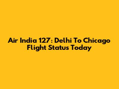Air India 127: Delhi To Chicago Flight Status Today