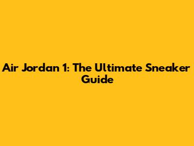 Air Jordan 1: The Ultimate Sneaker Guide