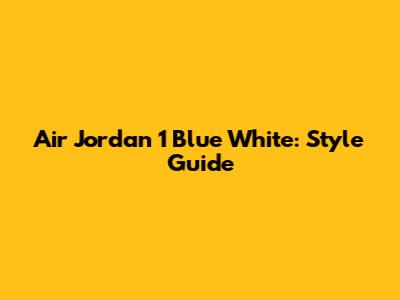 Air Jordan 1 Blue White: Style Guide