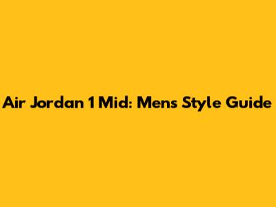 Air Jordan 1 Mid: Men's Style Guide