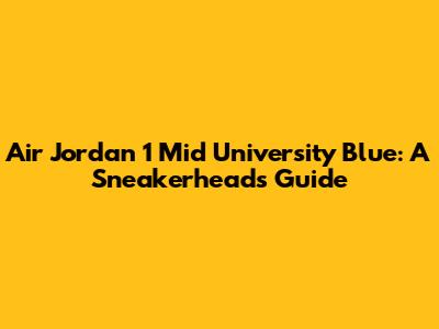 Air Jordan 1 Mid 'University Blue': A Sneakerhead's Guide