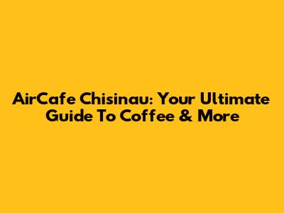 AirCafe Chisinau: Your Ultimate Guide To Coffee & More