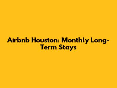 Airbnb Houston: Monthly Long-Term Stays