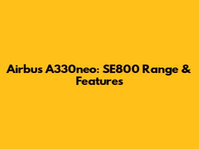 Airbus A330neo: SE800 Range & Features